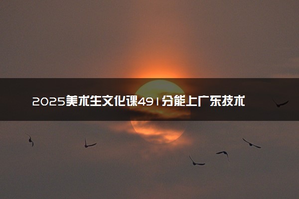2025美术生文化课491分能上广东技术师范大学吗