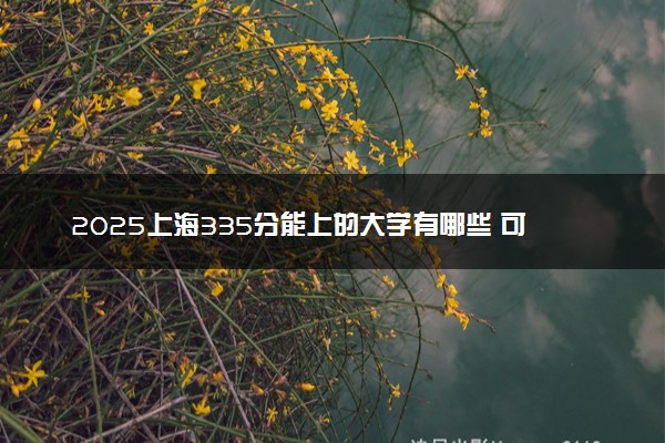 2025上海335分能上的大学有哪些 可以报考院校名单