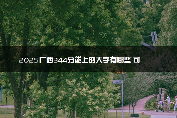 2025广西344分能上的大学有哪些 可以报考院校名单