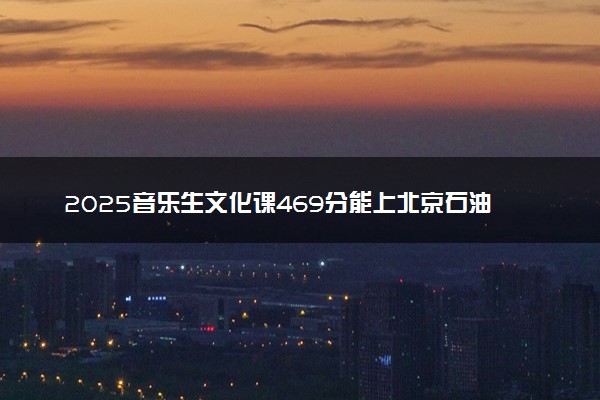 2025音乐生文化课469分能上北京石油化工学院吗