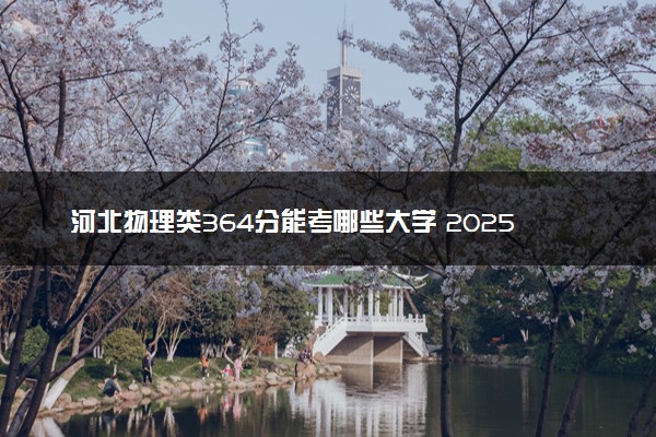河北物理类364分能考哪些大学 2025考生稳上的大学名单
