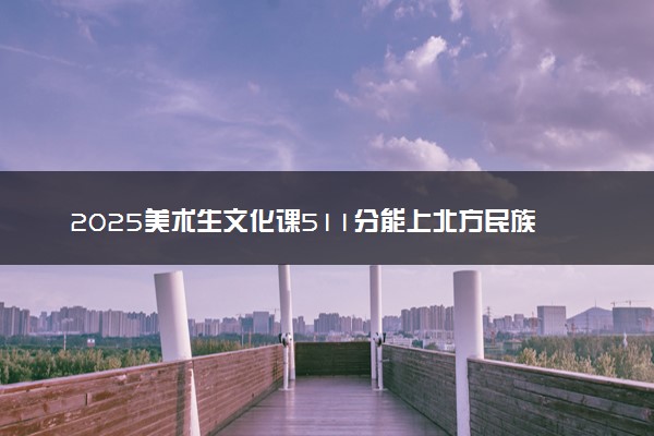 2025美术生文化课511分能上北方民族大学吗