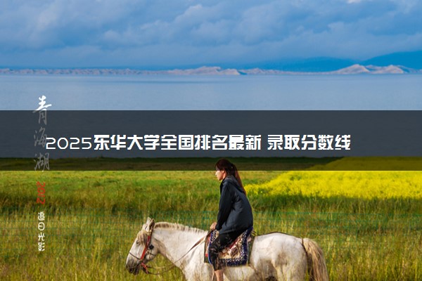 2025东华大学全国排名最新 录取分数线是多少