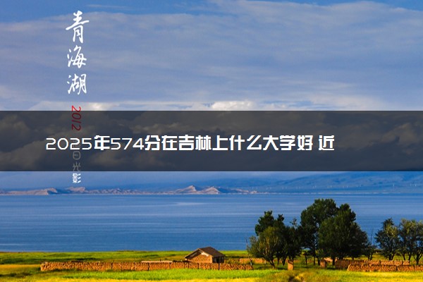 2025年574分在吉林上什么大学好 近三年录取分数线是多少