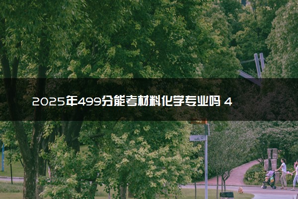 2025年499分能考材料化学专业吗 499分材料化学专业大学推荐