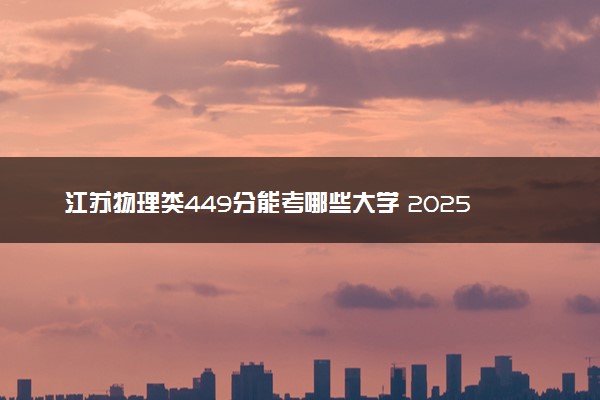 江苏物理类449分能考哪些大学 2025考生稳上的大学名单