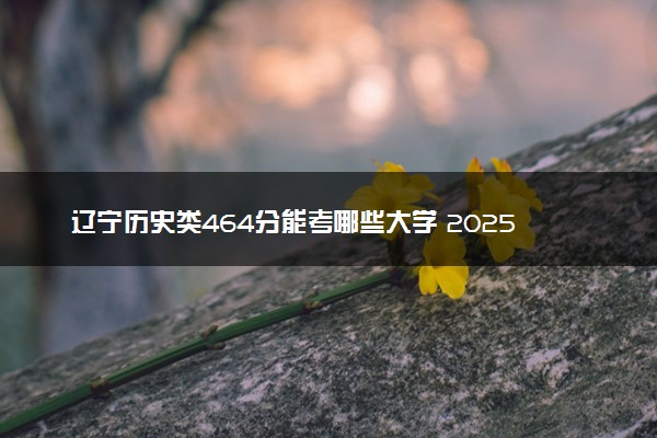 辽宁历史类464分能考哪些大学 2025考生稳上的大学名单