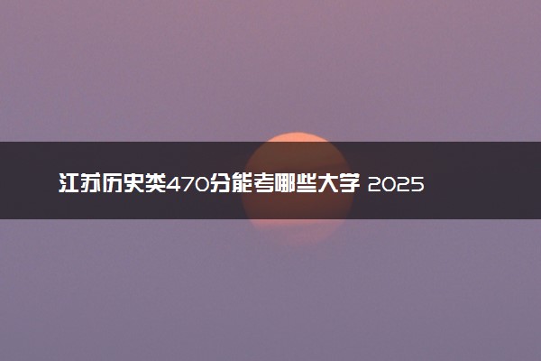 江苏历史类470分能考哪些大学 2025考生稳上的大学名单
