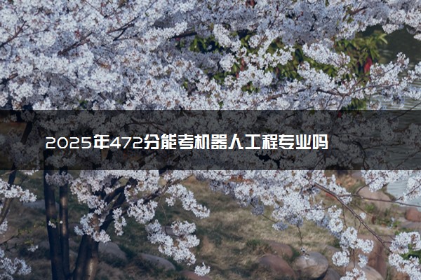 2025年472分能考机器人工程专业吗 472分机器人工程专业大学推荐