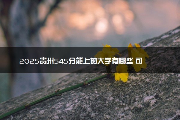 2025贵州545分能上的大学有哪些 可以报考院校名单