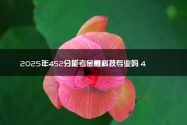 2025年452分能考金融科技专业吗 452分金融科技专业大学推荐