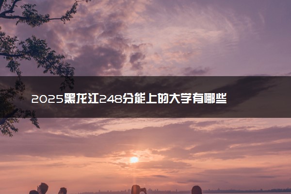 2025黑龙江248分能上的大学有哪些 可以报考院校名单