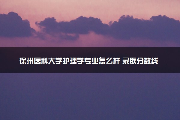徐州医科大学护理学专业怎么样 录取分数线多少