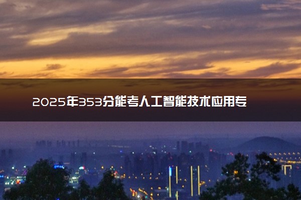 2025年353分能考人工智能技术应用专业吗 353分人工智能技术应用专业大学推荐