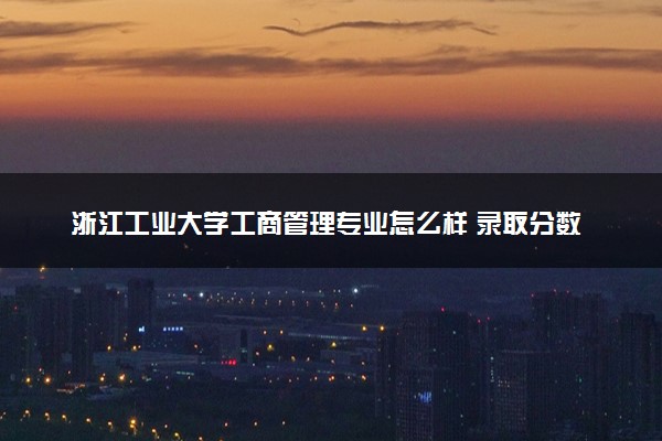 浙江工业大学工商管理专业怎么样 录取分数线多少