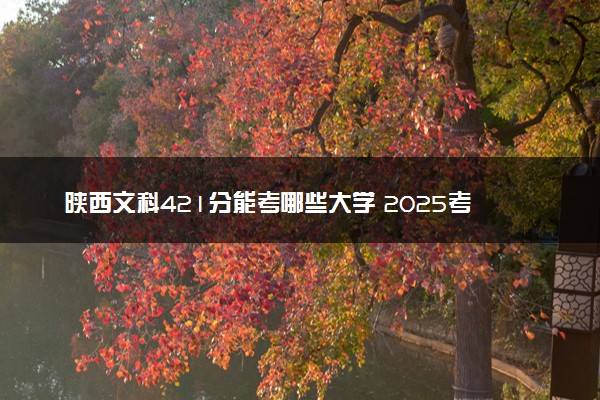 陕西文科421分能考哪些大学 2025考生稳上的大学名单