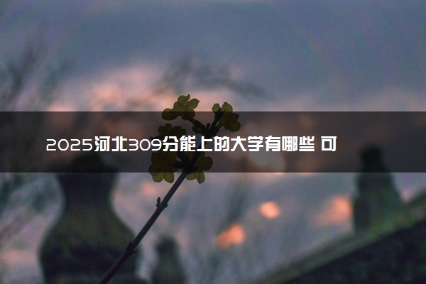 2025河北309分能上的大学有哪些 可以报考院校名单