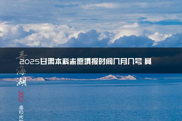2025甘肃本科志愿填报时间几月几号 具体填报时间安排
