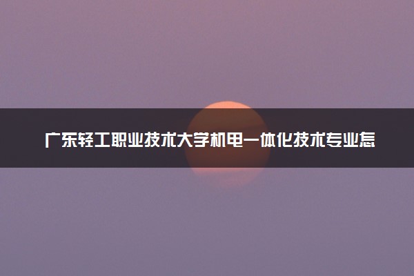 广东轻工职业技术大学机电一体化技术专业怎么样 录取分数线多少