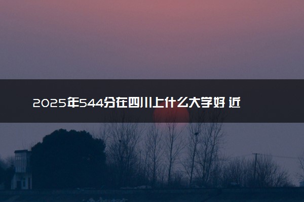 2025年544分在四川上什么大学好 近三年录取分数线是多少