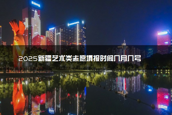 2025新疆艺术类志愿填报时间几月几号 具体填报时间安排