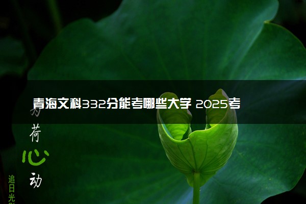 青海文科332分能考哪些大学 2025考生稳上的大学名单
