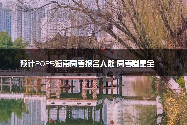 预计2025海南高考报名人数 高考卷是全国几卷