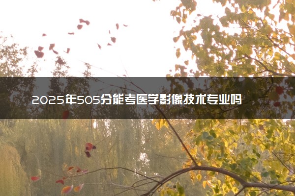 2025年505分能考医学影像技术专业吗 505分医学影像技术专业大学推荐