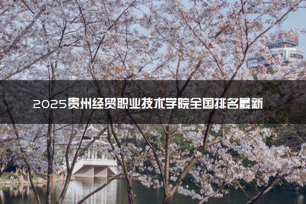 2025贵州经贸职业技术学院全国排名最新 录取分数线是多少