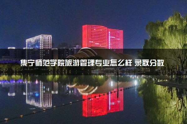集宁师范学院旅游管理专业怎么样 录取分数线多少