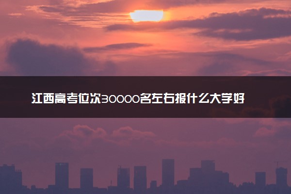 江西高考位次30000名左右报什么大学好（2025年参考）