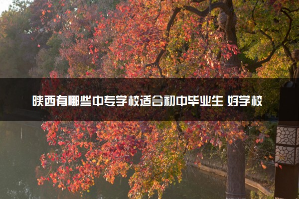 陕西有哪些中专学校适合初中毕业生 好学校推荐