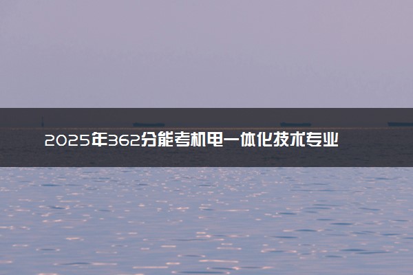 2025年362分能考机电一体化技术专业吗 362分机电一体化技术专业大学推荐