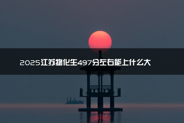 2025江苏物化生497分左右能上什么大学 可以报考的院校名单