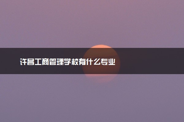 许昌工商管理学校有什么专业