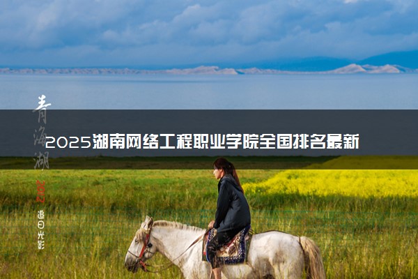 2025湖南网络工程职业学院全国排名最新 录取分数线是多少