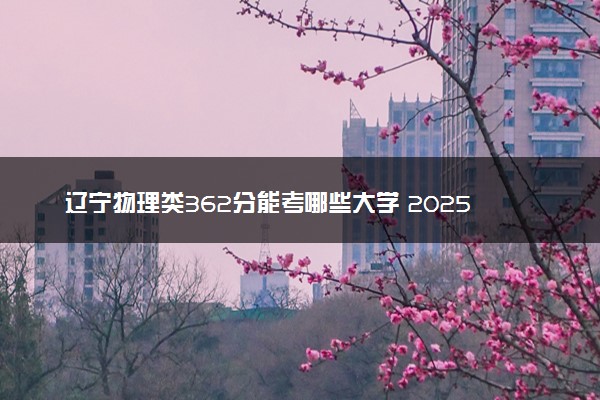 辽宁物理类362分能考哪些大学 2025考生稳上的大学名单