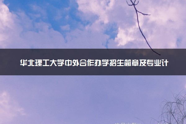 华北理工大学中外合作办学招生简章及专业计划（2025参考）