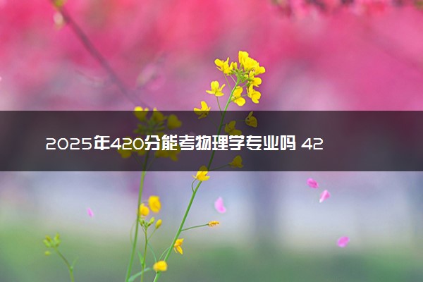 2025年420分能考物理学专业吗 420分物理学专业大学推荐