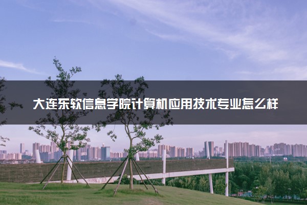 大连东软信息学院计算机应用技术专业怎么样 录取分数线多少