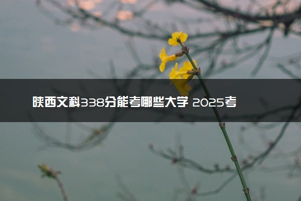 陕西文科338分能考哪些大学 2025考生稳上的大学名单