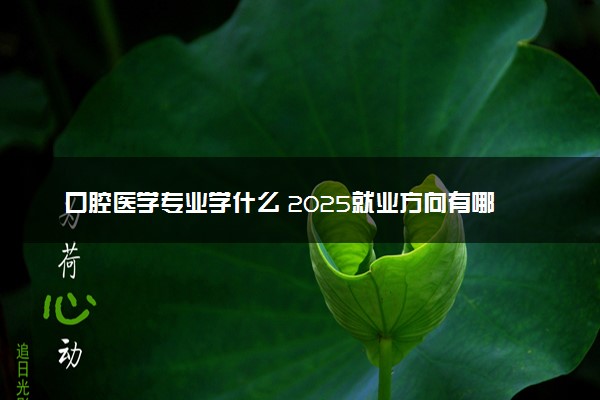 口腔医学专业学什么 2025就业方向有哪些