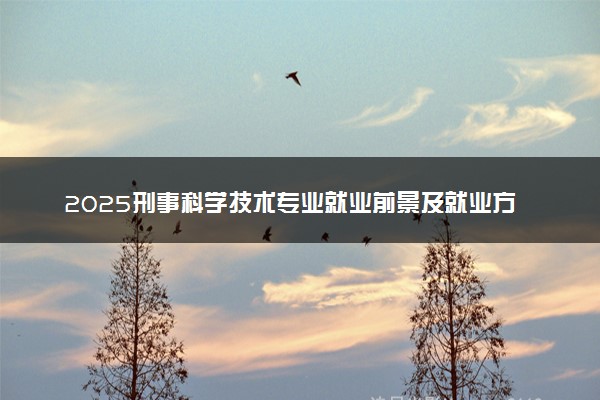 2025刑事科学技术专业就业前景及就业方向最新 好找工作吗