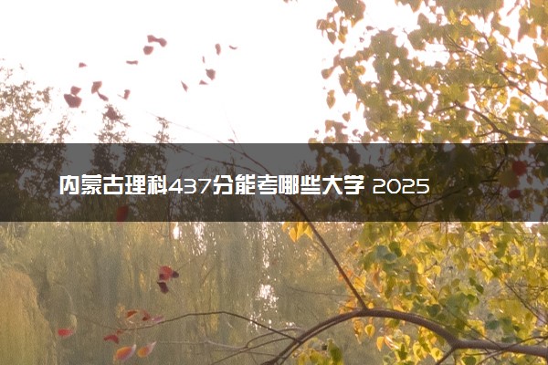 内蒙古理科437分能考哪些大学 2025考生稳上的大学名单