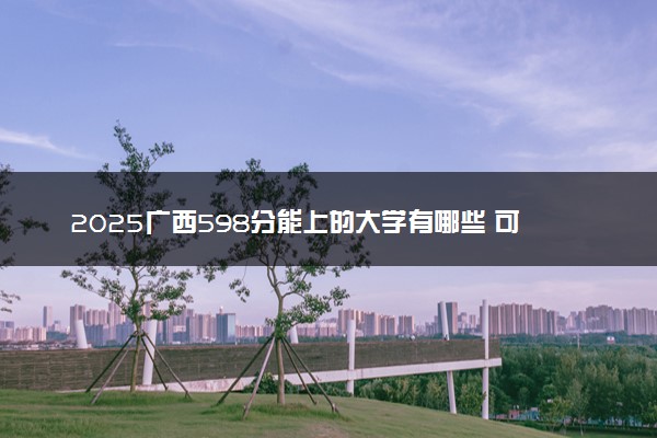 2025广西598分能上的大学有哪些 可以报考院校名单