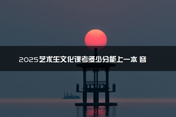 2025艺术生文化课考多少分能上一本 容易考吗