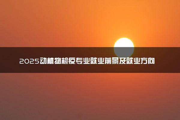 2025动植物检疫专业就业前景及就业方向最新 好找工作吗