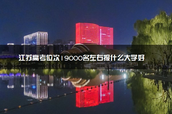 江苏高考位次19000名左右报什么大学好（2025年参考）