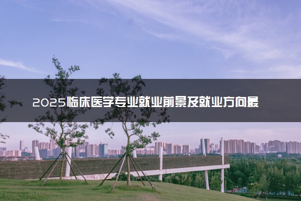 2025临床医学专业就业前景及就业方向最新 好找工作吗