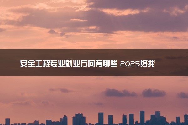 安全工程专业就业方向有哪些 2025好找工作吗